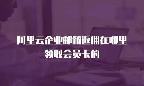 阿里云企业邮箱返佣在哪里领取会员卡的