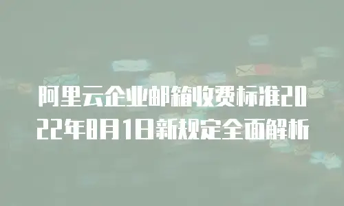 阿里云企业邮箱收费标准2022年8月1日新规定全面解析