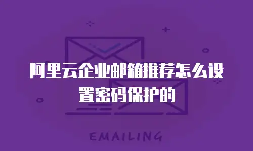 阿里云企业邮箱推荐怎么设置密码保护的
