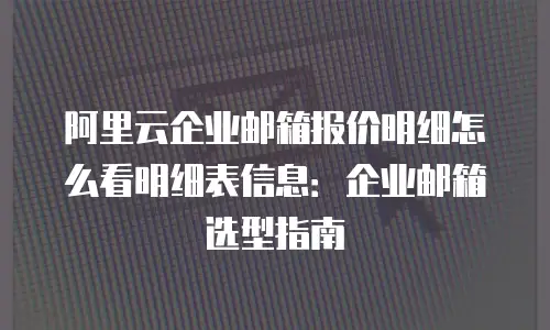 阿里云企业邮箱报价明细怎么看明细表信息：企业邮箱选型指南
