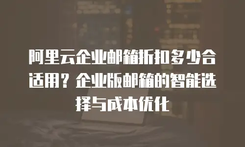 阿里云企业邮箱折扣多少合适用？企业版邮箱的智能选择与成本优化