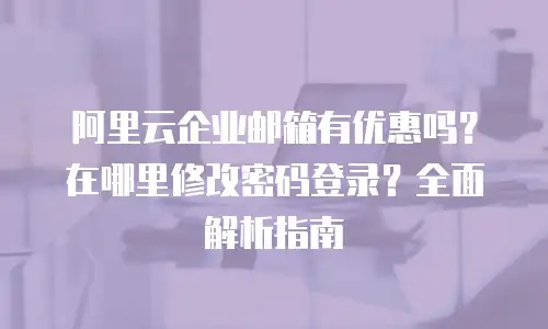 阿里云企业邮箱有优惠吗？在哪里修改密码登录？全面解析指南