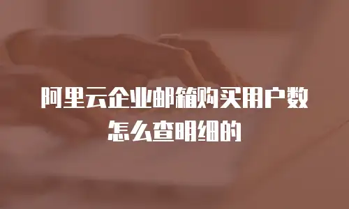 阿里云企业邮箱购买用户数怎么查明细的