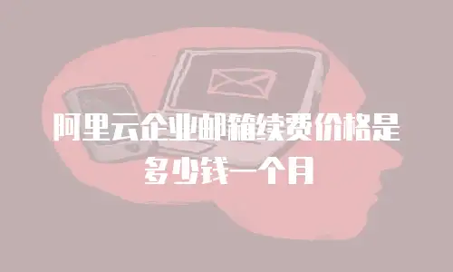 阿里云企业邮箱续费价格是多少钱一个月