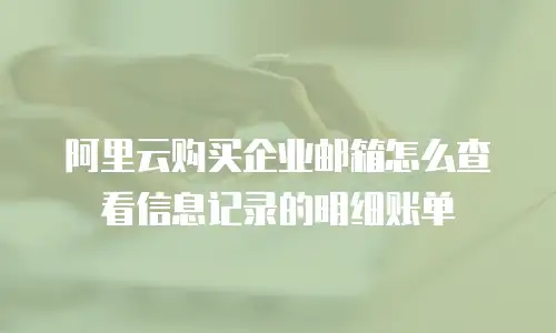 阿里云购买企业邮箱怎么查看信息记录的明细账单