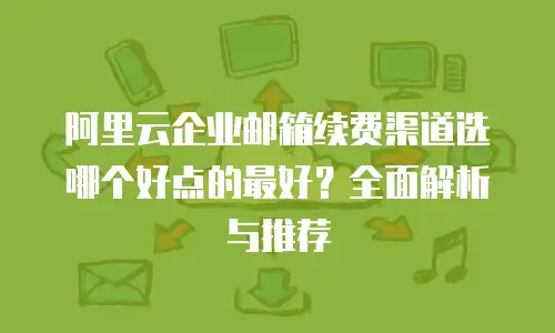 阿里云企业邮箱续费渠道选哪个好点的最好？全面解析与推荐