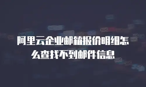 阿里云企业邮箱报价明细怎么查找不到邮件信息
