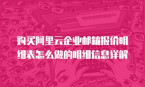购买阿里云企业邮箱报价明细表怎么做的明细信息详解