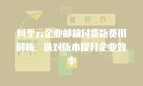 阿里云企业邮箱付费版费用解析：选对版本提升企业效率