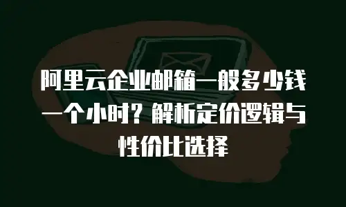 阿里云企业邮箱一般多少钱一个小时？解析定价逻辑与性价比选择