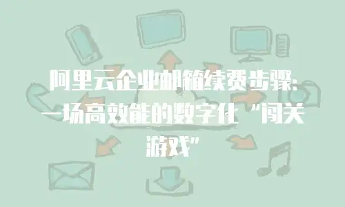 阿里云企业邮箱续费步骤：一场高效能的数字化“闯关游戏”