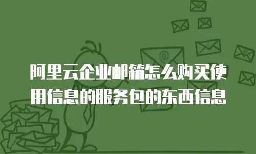 阿里云企业邮箱怎么购买使用信息的服务包的东西信息