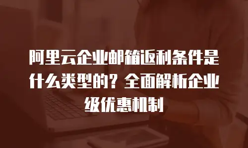 阿里云企业邮箱返利条件是什么类型的？全面解析企业级优惠机制