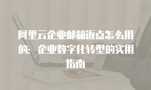 阿里云企业邮箱返点怎么用的：企业数字化转型的实用指南