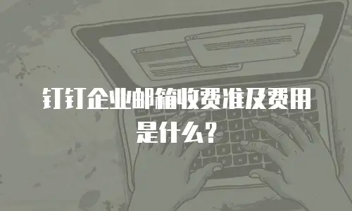 钉钉企业邮箱收费准及费用是什么?