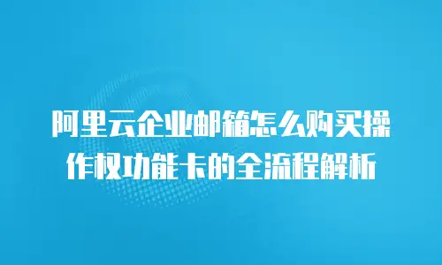 阿里云企业邮箱怎么购买操作权功能卡的全流程解析