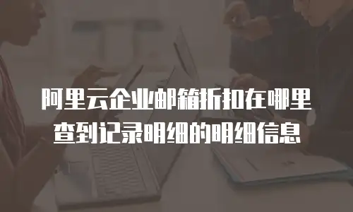 阿里云企业邮箱折扣在哪里查到记录明细的明细信息