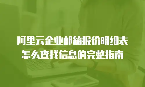 阿里云企业邮箱报价明细表怎么查找信息的完整指南