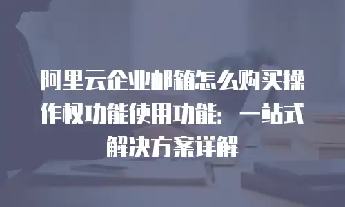 阿里云企业邮箱怎么购买操作权功能使用功能：一站式解决方案详解