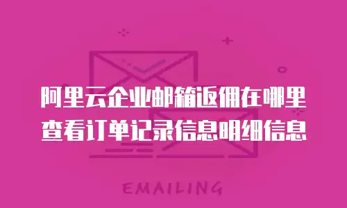 阿里云企业邮箱返佣在哪里查看订单记录信息明细信息