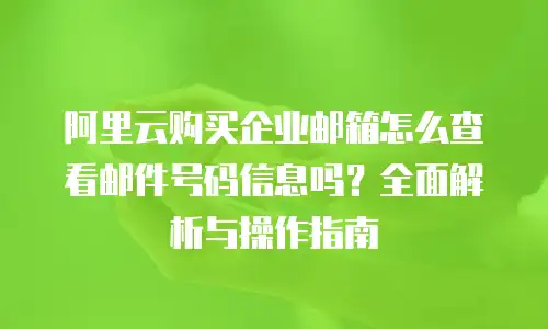 阿里云购买企业邮箱怎么查看邮件号码信息吗？全面解析与操作指南