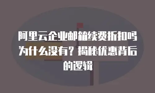 阿里云企业邮箱续费折扣吗为什么没有？揭秘优惠背后的逻辑