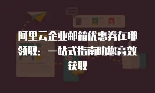 阿里云企业邮箱优惠券在哪领取：一站式指南助您高效获取
