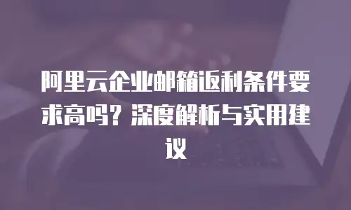 阿里云企业邮箱返利条件要求高吗?深度解析与实用建议
