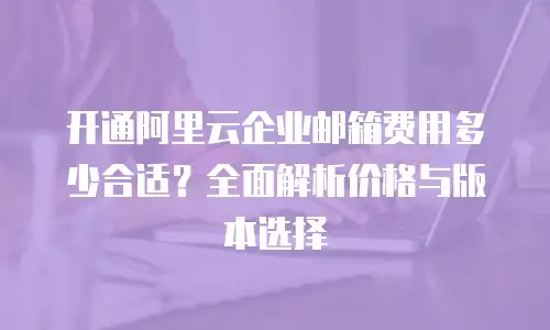 开通阿里云企业邮箱费用多少合适?全面解析价格与版本选择