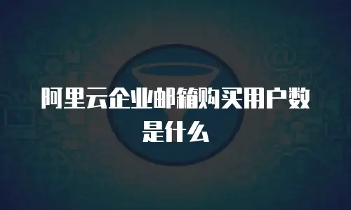 阿里云企业邮箱购买用户数是什么