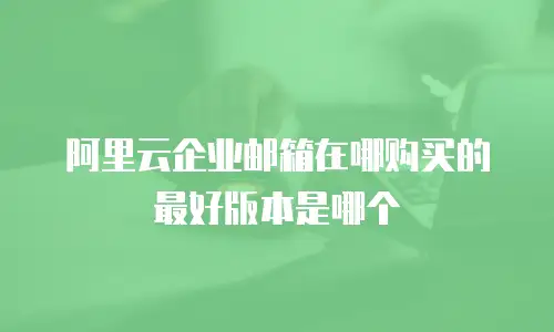 阿里云企业邮箱在哪购买的最好版本是哪个
