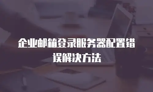  企业邮箱登录服务器配置错误解决方法