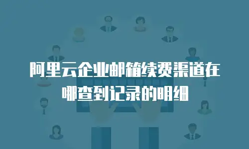 阿里云企业邮箱续费渠道在哪查到记录的明细