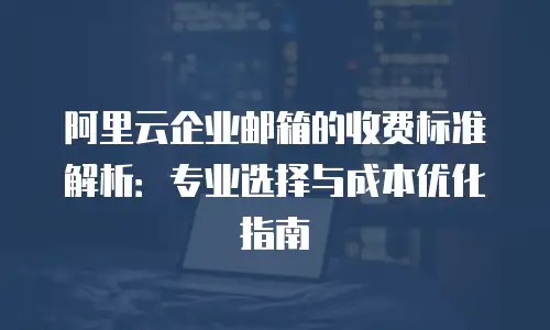 阿里云企业邮箱的收费标准解析:专业选择与成本优化指南