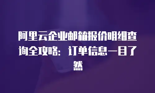 阿里云企业邮箱报价明细查询全攻略:订单信息一目了然