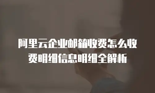 阿里云企业邮箱收费怎么收费明细信息明细全解析