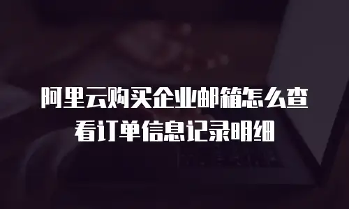 阿里云购买企业邮箱怎么查看订单信息记录明细