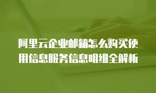 阿里云企业邮箱怎么购买使用信息服务信息明细全解析
