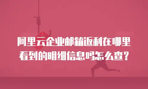 阿里云企业邮箱返利在哪里看到的明细信息吗怎么查？