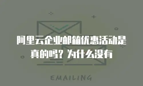 阿里云企业邮箱优惠活动是真的吗？为什么没有