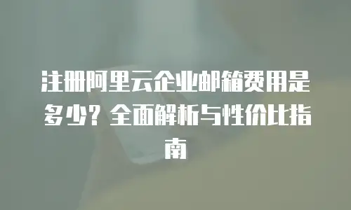 注册阿里云企业邮箱费用是多少？全面解析与性价比指南
