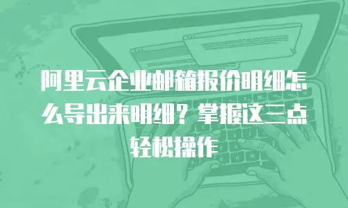 阿里云企业邮箱报价明细怎么导出来明细?掌握这三点轻松操作