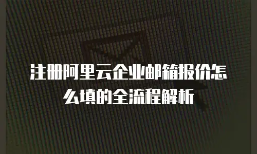 注册阿里云企业邮箱报价怎么填的全流程解析