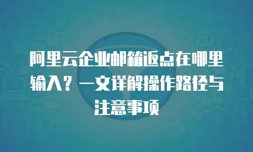 阿里云企业邮箱返点在哪里输入？一文详解操作路径与注意事项