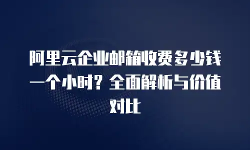 阿里云企业邮箱收费多少钱一个小时?全面解析与价值对比