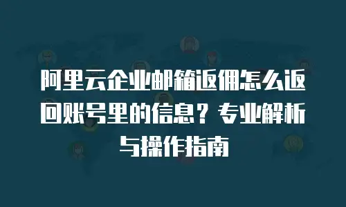 阿里云企业邮箱返佣怎么返回账号里的信息？专业解析与操作指南