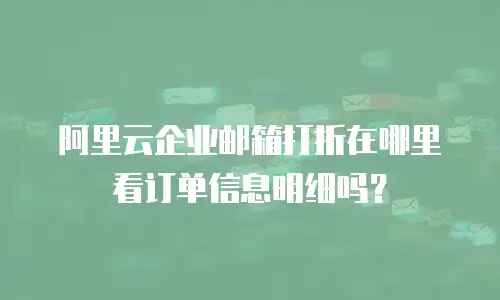 阿里云企业邮箱打折在哪里看订单信息明细吗？