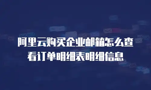 阿里云购买企业邮箱怎么查看订单明细表明细信息