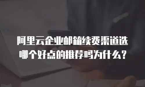 阿里云企业邮箱续费渠道选哪个好点的推荐吗为什么?