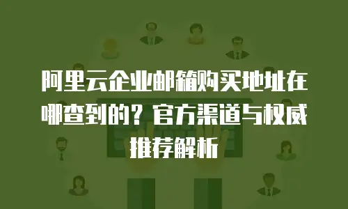 阿里云企业邮箱购买地址在哪查到的?官方渠道与权威推荐解析
